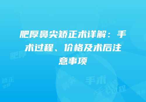肥厚鼻尖矫正术详解：手术过程、价格及术后注意事项