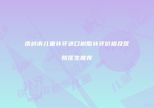 铁岭市儿童补牙进口树脂补牙价格及医院医生推荐