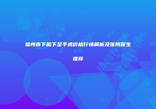 福州市下睑下至手术价格行情解析及医院医生推荐