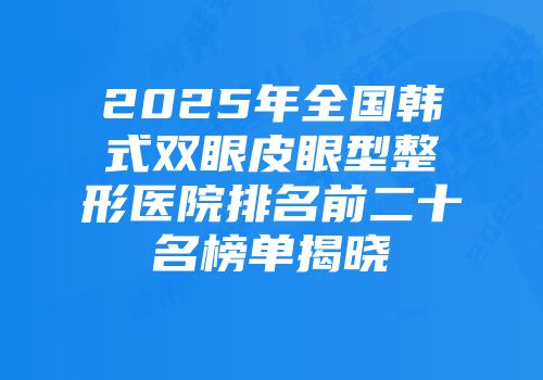 2025年全国韩式双眼皮眼型整形医院排名前二十名榜单揭晓