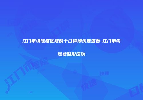 江门市切除痣医院前十口碑榜快速查看-江门市切除痣整形医院