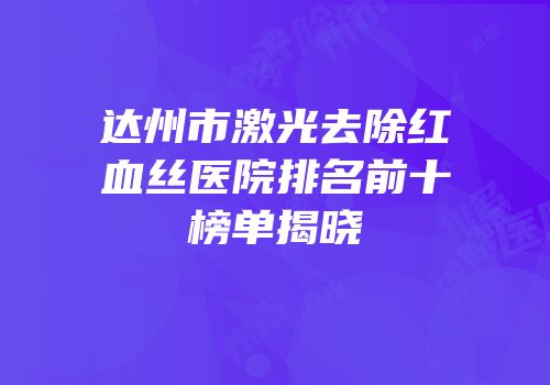 达州市激光去除红血丝医院排名前十榜单揭晓