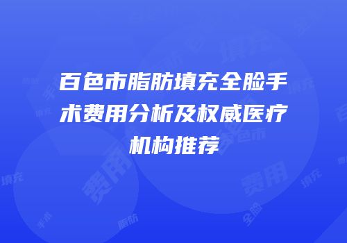 百色市脂肪填充全脸手术费用分析及权威医疗机构推荐