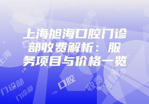 上海旭海口腔门诊部收费解析：服务项目与价格一览