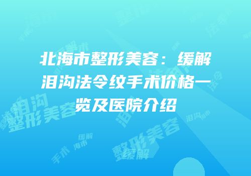北海市整形美容：缓解泪沟法令纹手术价格一览及医院介绍