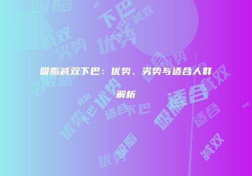 吸脂减双下巴：优势、劣势与适合人群解析