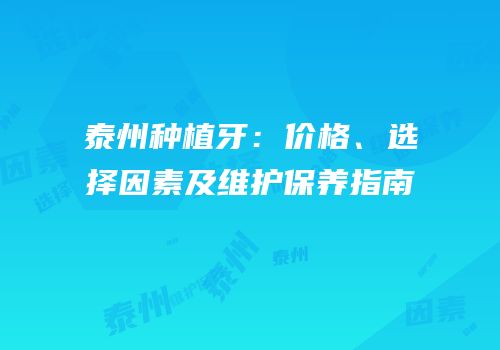 泰州种植牙：价格、选择因素及维护保养指南