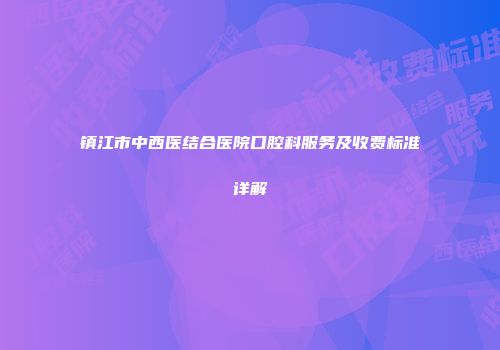 镇江市中西医结合医院口腔科服务及收费标准详解