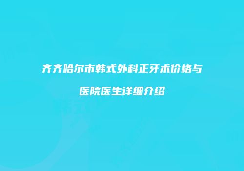 齐齐哈尔市韩式外科正牙术价格与医院医生详细介绍