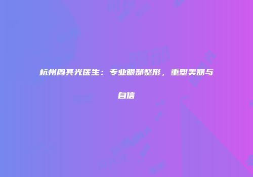杭州周其光医生：专业眼部整形，重塑美丽与自信