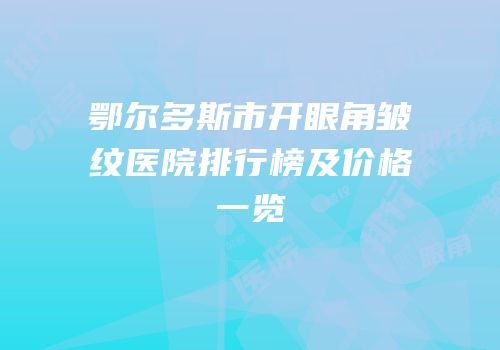 鄂尔多斯市开眼角皱纹医院排行榜及价格一览