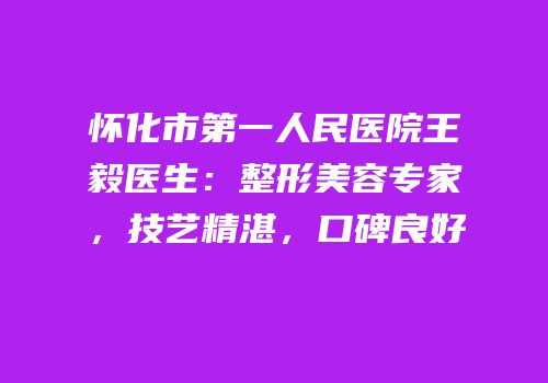 怀化市第一人民医院王毅医生：整形美容专家，技艺精湛，口碑良好
