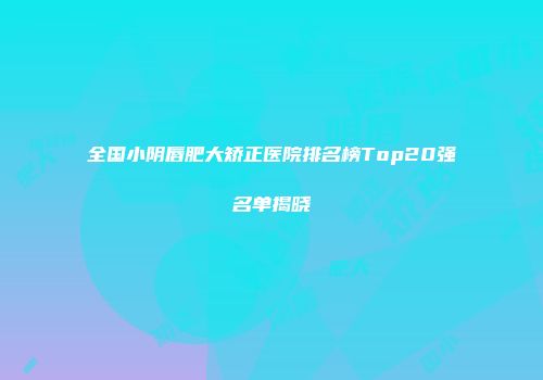 全国小阴唇肥大矫正医院排名榜Top20强名单揭晓