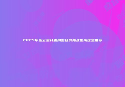 2025年连云港开眼角整容价格及医院医生推荐