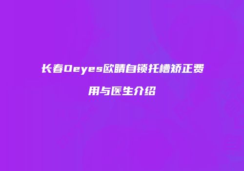 长春Oeyes欧睛自锁托槽矫正费用与医生介绍