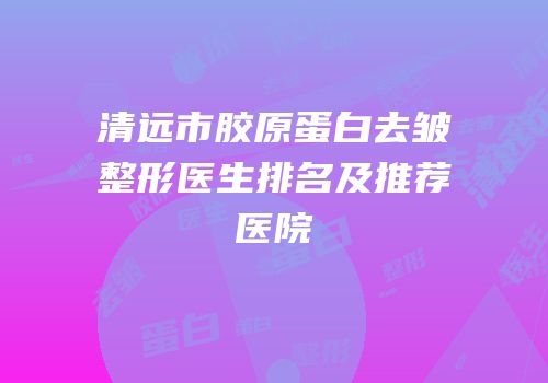 清远市胶原蛋白去皱整形医生排名及推荐医院