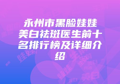 永州市黑脸娃娃美白祛斑医生前十名排行榜及详细介绍