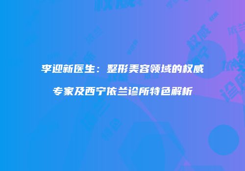李迎新医生：整形美容领域的权威专家及西宁依兰诊所特色解析