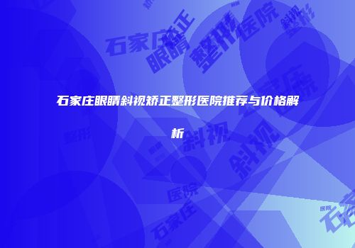 石家庄眼睛斜视矫正整形医院推荐与价格解析