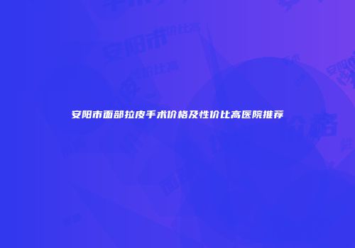 安阳市面部拉皮手术价格及性价比高医院推荐