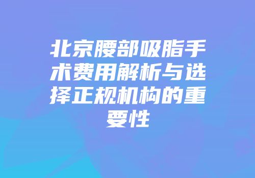 北京腰部吸脂手术费用解析与选择正规机构的重要性