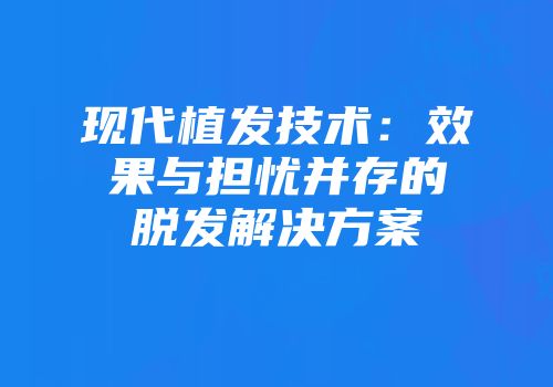 现代植发技术：效果与担忧并存的脱发解决方案