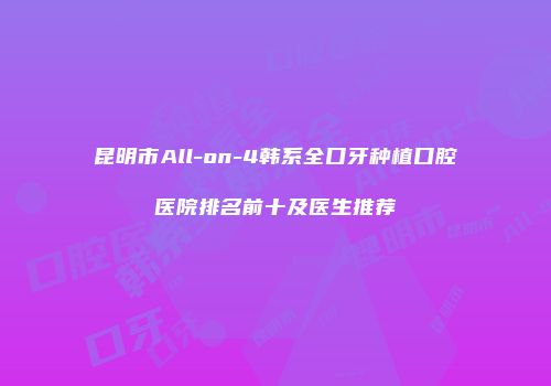 昆明市All-on-4韩系全口牙种植口腔医院排名前十及医生推荐