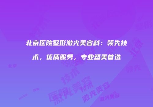 北京医院整形激光美容科：领先技术，优质服务，专业塑美首选