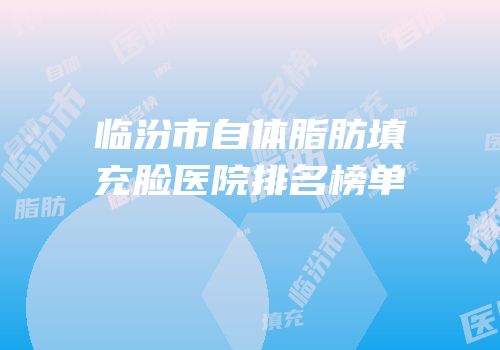 临汾市自体脂肪填充脸医院排名榜单