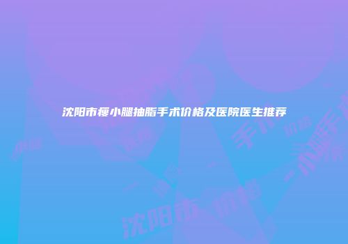 沈阳市瘦小腿抽脂手术价格及医院医生推荐