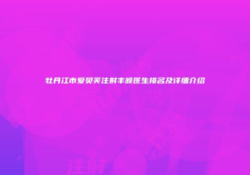 牡丹江市爱贝芙注射丰额医生排名及详细介绍