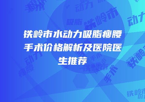铁岭市水动力吸脂瘦腰手术价格解析及医院医生推荐