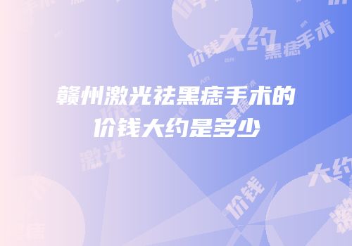 赣州激光祛黑痣手术的价钱大约是多少