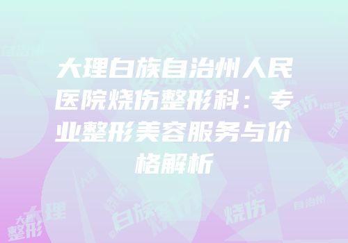 大理白族自治州人民医院烧伤整形科：专业整形美容服务与价格解析