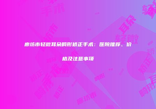 廊坊市轻微耳朵畸形矫正手术：医院推荐、价格及注意事项