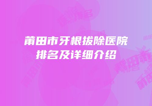 莆田市牙根拔除医院排名及详细介绍