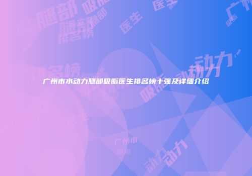 广州市水动力腿部吸脂医生排名榜十强及详细介绍