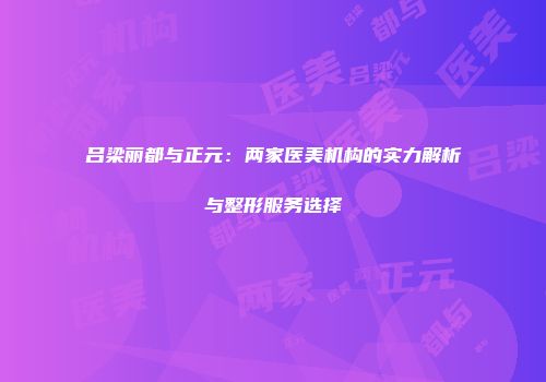 吕梁丽都与正元：两家医美机构的实力解析与整形服务选择