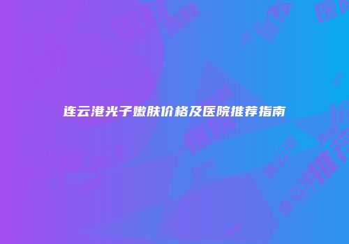 连云港光子嫩肤价格及医院推荐指南