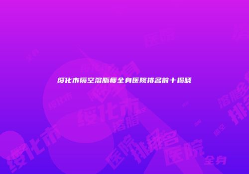 绥化市隔空溶脂瘦全身医院排名前十揭晓