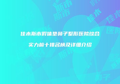 佳木斯市假体垫鼻子整形医院综合实力前十排名榜及详细介绍