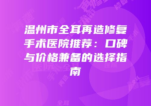 温州市全耳再造修复手术医院推荐：口碑与价格兼备的选择指南