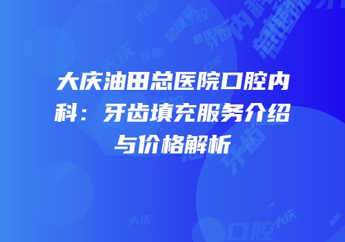大庆油田总医院口腔内科：牙齿填充服务介绍与价格解析