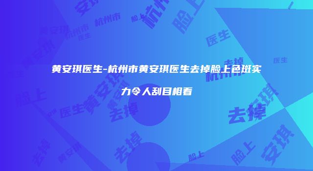 黄安琪医生-杭州市黄安琪医生去掉脸上色斑实力令人刮目相看
