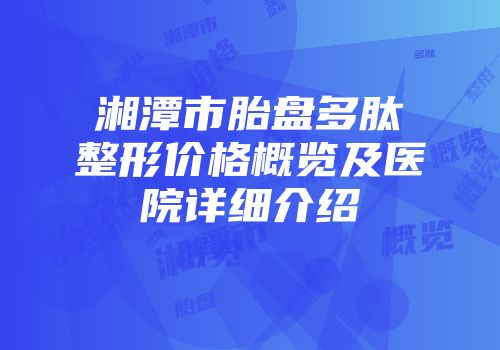 湘潭市胎盘多肽整形价格概览及医院详细介绍