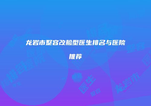 龙岩市整容改脸型医生排名与医院推荐