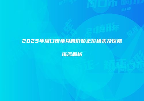 2025年周口市猿耳畸形矫正价格表及医院排名解析