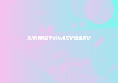 发际线调整手术与术后护理全解析