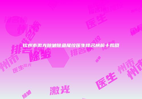 钦州市激光除皱除鱼尾纹医生排名榜前十揭晓