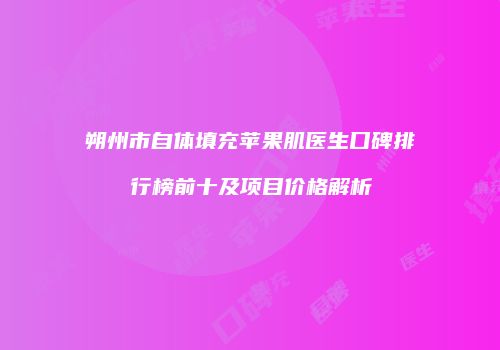 朔州市自体填充苹果肌医生口碑排行榜前十及项目价格解析
